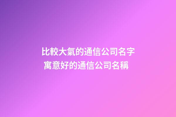 比較大氣的通信公司名字 寓意好的通信公司名稱-第1張-公司起名-玄機派